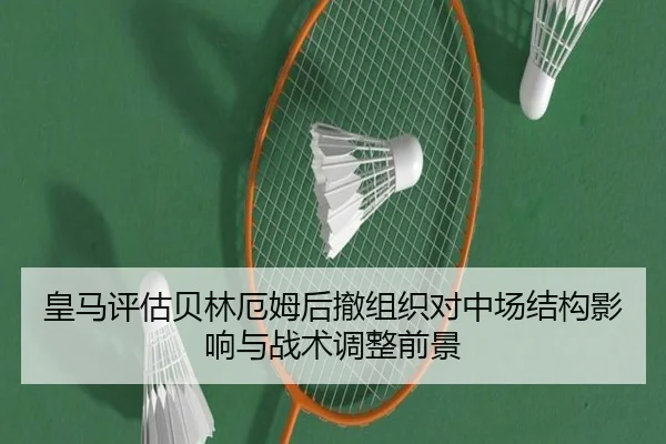 皇马评估贝林厄姆后撤组织对中场结构影响与战术调整前景 | kaiyun