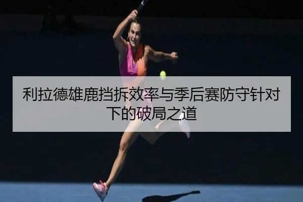 利拉德雄鹿挡拆效率与季后赛防守针对下的破局之道 | kaiyun