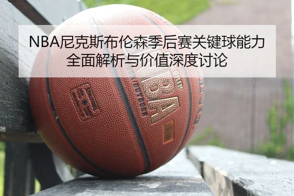 NBA尼克斯布伦森季后赛关键球能力全面解析与价值深度讨论 | kaiyun
