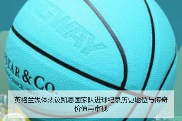 英格兰媒体热议凯恩国家队进球纪录历史地位与传奇价值再审视 | kaiyun