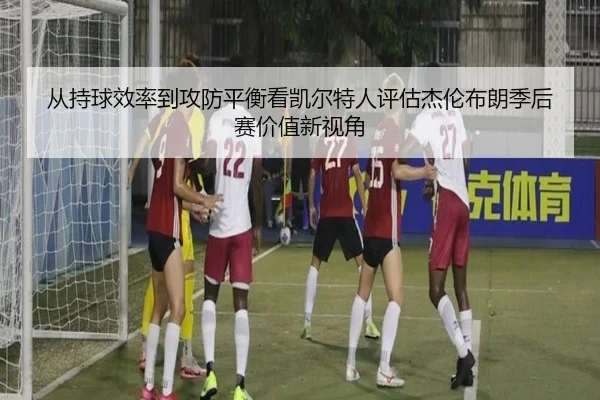 从持球效率到攻防平衡看凯尔特人评估杰伦布朗季后赛价值新视角 | kaiyun