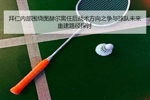 拜仁内部围绕图赫尔离任后战术方向之争与球队未来重建路径探讨 | kaiyun