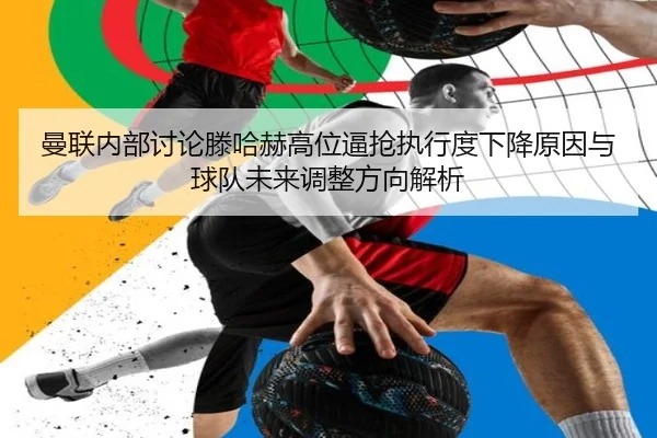 曼联内部讨论滕哈赫高位逼抢执行度下降原因与球队未来调整方向解析 | kaiyun