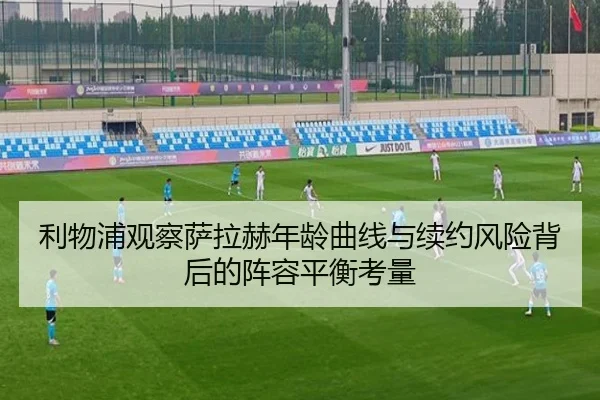 利物浦观察萨拉赫年龄曲线与续约风险背后的阵容平衡考量 | kaiyun