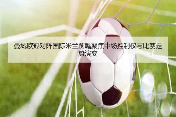曼城欧冠对阵国际米兰前瞻聚焦中场控制权与比赛走势演变 | kaiyun
