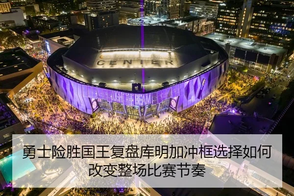 勇士险胜国王复盘库明加冲框选择如何改变整场比赛节奏 | kaiyun